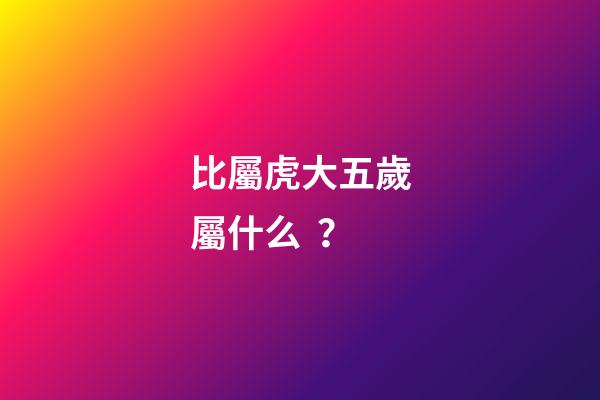 比屬虎大五歲屬什么？